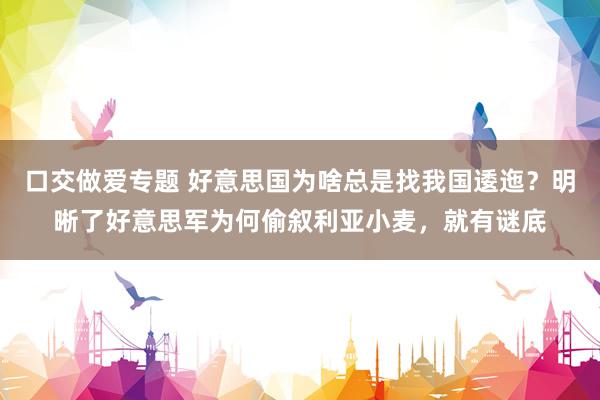 口交做爱专题 好意思国为啥总是找我国逶迤？明晰了好意思军为何偷叙利亚小麦，就有谜底