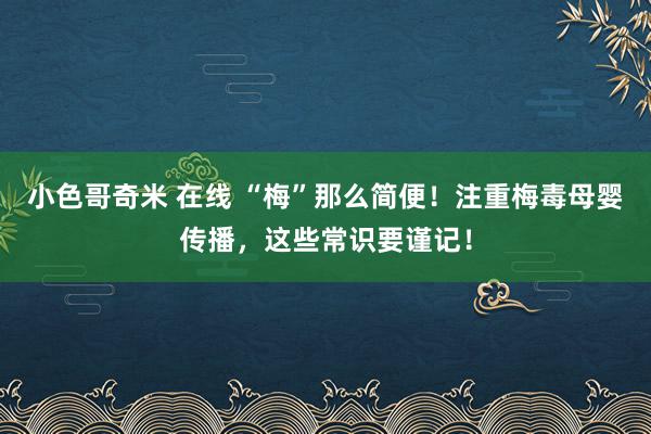 小色哥奇米 在线 “梅”那么简便！注重梅毒母婴传播，这些常识要谨记！