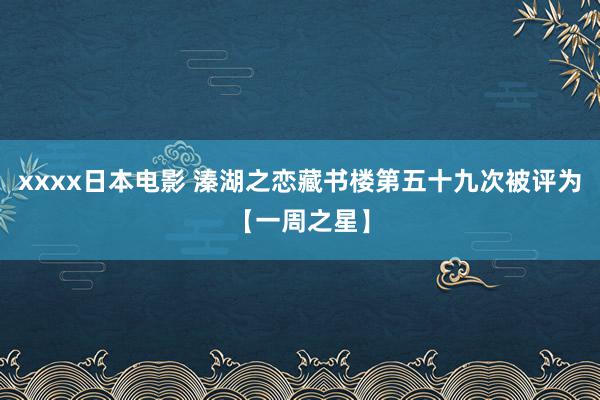 xxxx日本电影 溱湖之恋藏书楼第五十九次被评为【一周之星】