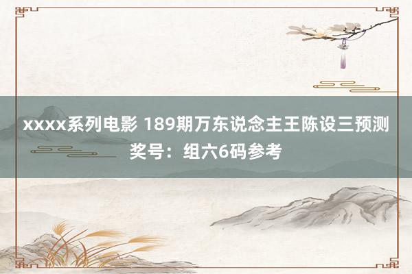 xxxx系列电影 189期万东说念主王陈设三预测奖号：组六6码参考