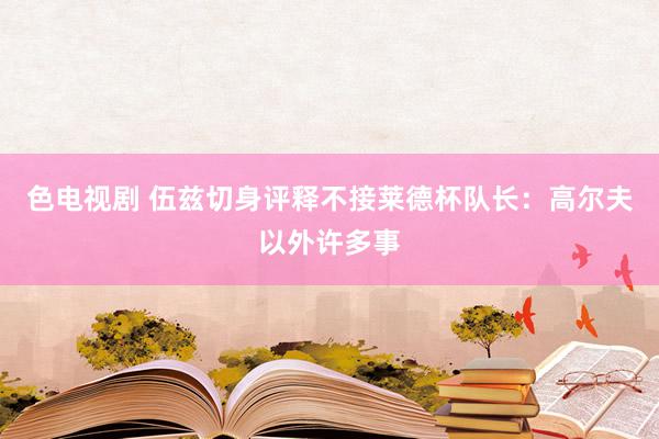 色电视剧 伍兹切身评释不接莱德杯队长：高尔夫以外许多事