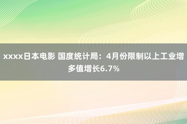 xxxx日本电影 国度统计局：4月份限制以上工业增多值增长6.7%