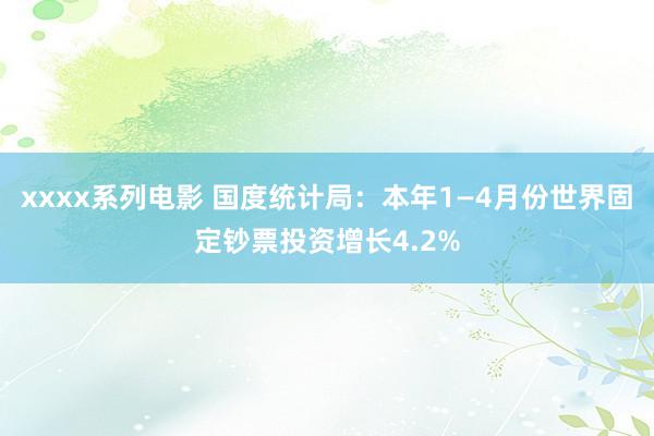 xxxx系列电影 国度统计局：本年1—4月份世界固定钞票投资增长4.2%