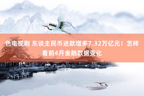 色电视剧 东谈主民币进款增多7.32万亿元！怎样看前4月金融数据变化