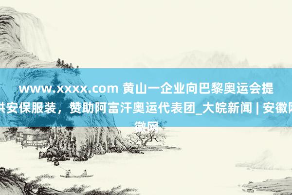 www.xxxx.com 黄山一企业向巴黎奥运会提供安保服装，赞助阿富汗奥运代表团_大皖新闻 | 安徽网