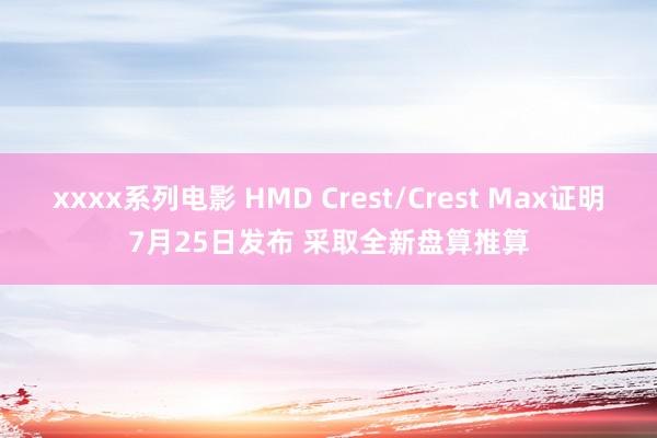 xxxx系列电影 HMD Crest/Crest Max证明7月25日发布 采取全新盘算推算