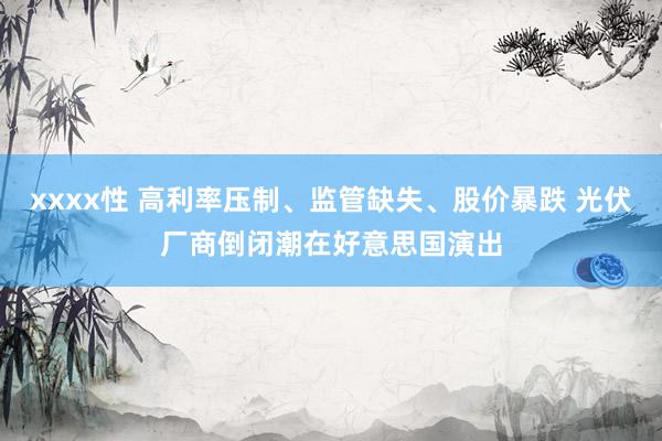 xxxx性 高利率压制、监管缺失、股价暴跌 光伏厂商倒闭潮在好意思国演出