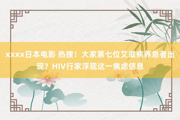 xxxx日本电影 热搜！大家第七位艾滋病养息者出现？HIV行家浮现这一焦虑信息