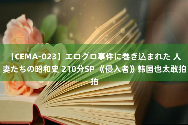 【CEMA-023】エログロ事件に巻き込まれた 人妻たちの昭和史 210分SP 《侵入者》韩国也太敢拍