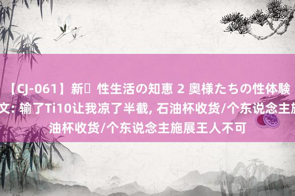 【CJ-061】新・性生活の知恵 2 奥様たちの性体験 XG.XinQ发文: 输了Ti10让我凉了半截, 石油杯收货/个东说念主施展王人不可