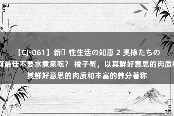 【CJ-061】新・性生活の知恵 2 奥様たちの性体験 梭子蟹为何最佳不要水煮来吃？ 梭子蟹，以其鲜好意思的肉质和丰富的养分著称