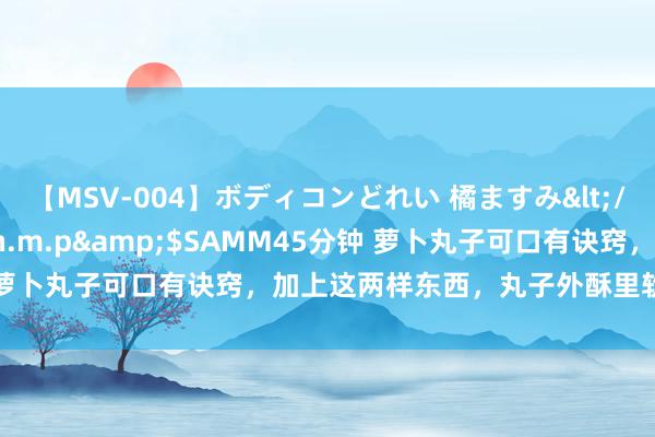 【MSV-004】ボディコンどれい 橘ますみ</a>1992-02-06h.m.p&$SAMM45分钟 萝卜丸子可口有诀窍，加上这两样东西，丸子外酥里软，一丝皆不硬