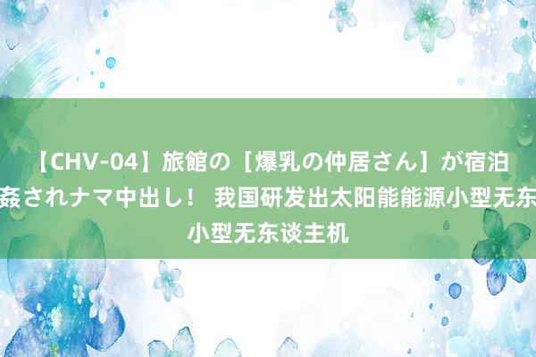 【CHV-04】旅館の［爆乳の仲居さん］が宿泊客に輪姦されナマ中出し！ 我国研发出太阳能能源小型无东谈主机