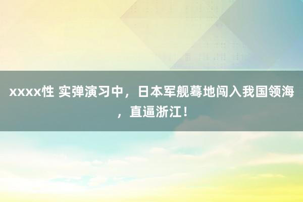 xxxx性 实弹演习中，日本军舰蓦地闯入我国领海，直逼浙江！