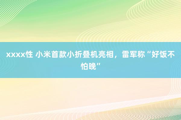 xxxx性 小米首款小折叠机亮相，雷军称“好饭不怕晚”