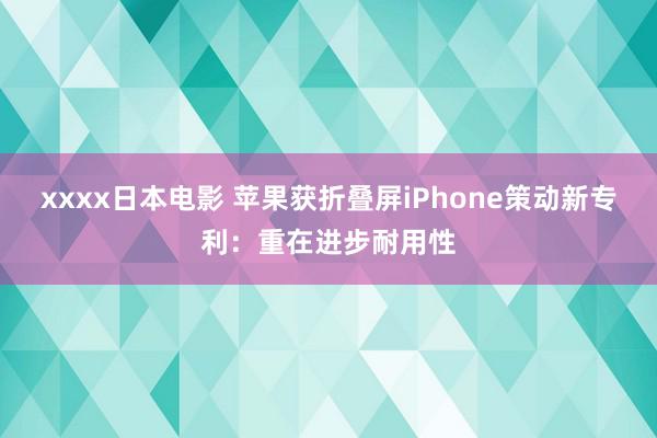 xxxx日本电影 苹果获折叠屏iPhone策动新专利：重在进步耐用性