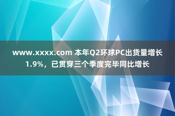 www.xxxx.com 本年Q2环球PC出货量增长1.9%，已贯穿三个季度完毕同比增长