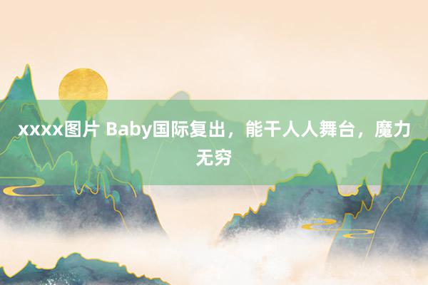 xxxx图片 Baby国际复出，能干人人舞台，魔力无穷