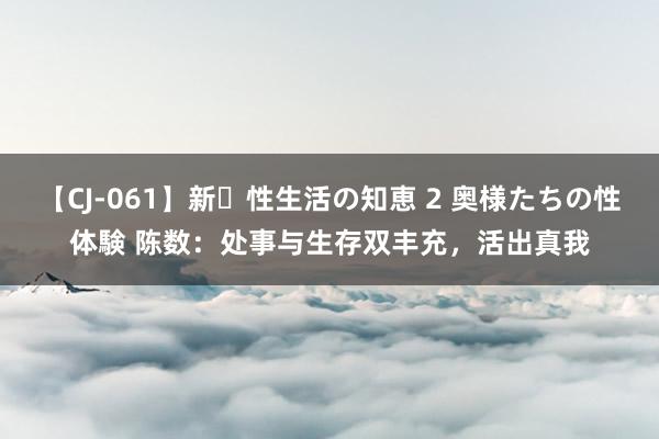 【CJ-061】新・性生活の知恵 2 奥様たちの性体験 陈数：处事与生存双丰充，活出真我