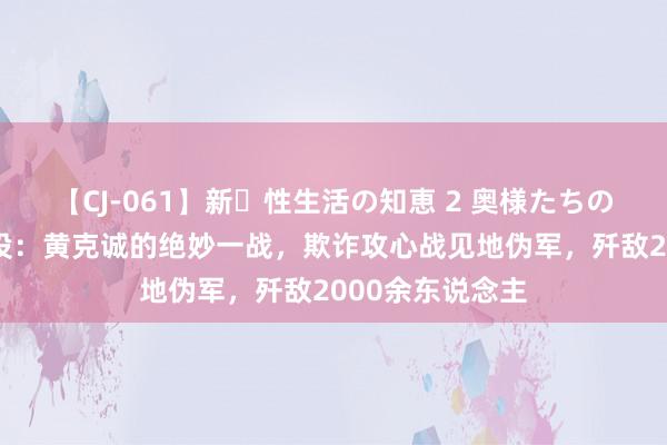 【CJ-061】新・性生活の知恵 2 奥様たちの性体験 阜宁战役：黄克诚的绝妙一战，欺诈攻心战见地伪军，歼敌2000余东说念主