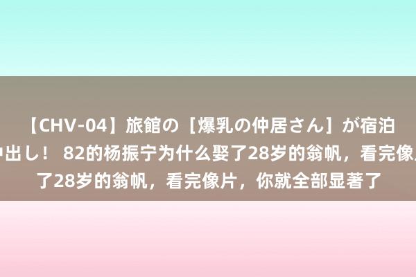 【CHV-04】旅館の［爆乳の仲居さん］が宿泊客に輪姦されナマ中出し！ 82的杨振宁为什么娶了28岁的翁帆，看完像片，你就全部显著了