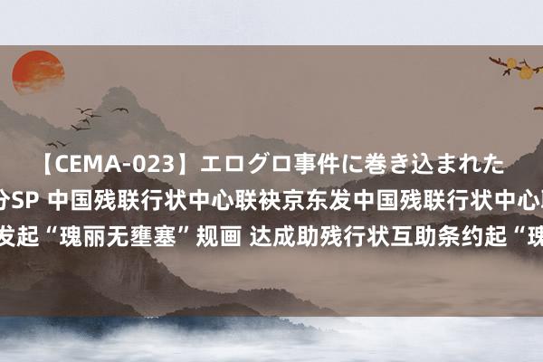 【CEMA-023】エログロ事件に巻き込まれた 人妻たちの昭和史 210分SP 中国残联行状中心联袂京东发中国残联行状中心联袂京东发起“瑰丽无壅塞”规画 达成助残行状互助条约起“瑰丽无壅塞”规画 达成助残行状互助条约