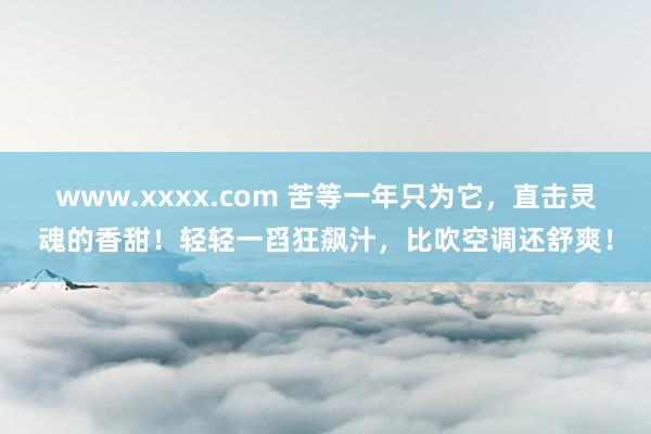 www.xxxx.com 苦等一年只为它，直击灵魂的香甜！轻轻一舀狂飙汁，比吹空调还舒爽！