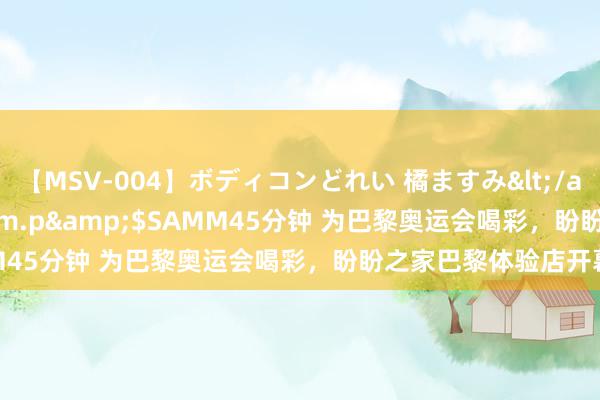 【MSV-004】ボディコンどれい 橘ますみ</a>1992-02-06h.m.p&$SAMM45分钟 为巴黎奥运会喝彩，盼盼之家巴黎体验店开幕