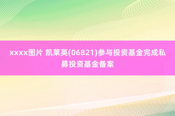 xxxx图片 凯莱英(06821)参与投资基金完成私募投资基金备案