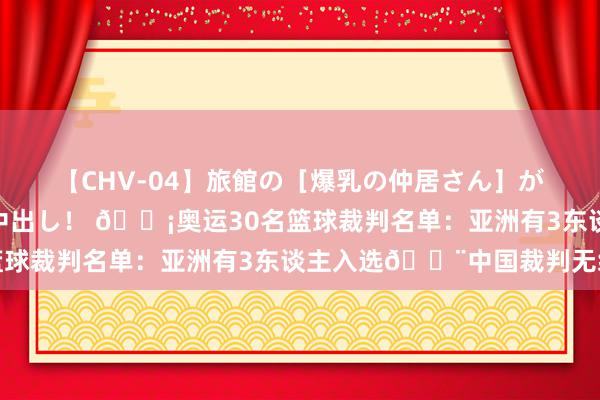 【CHV-04】旅館の［爆乳の仲居さん］が宿泊客に輪姦されナマ中出し！ 💡奥运30名篮球裁判名单：亚洲有3东谈主入选🔨中国裁判无缘