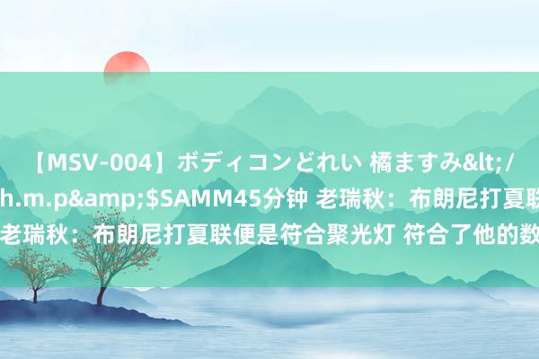 【MSV-004】ボディコンどれい 橘ますみ</a>1992-02-06h.m.p&$SAMM45分钟 老瑞秋：布朗尼打夏联便是符合聚光灯 符合了他的数据会随之而来