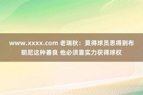 www.xxxx.com 老瑞秋：莫得球员思得到布朗尼这种善良 他必须靠实力获得球权