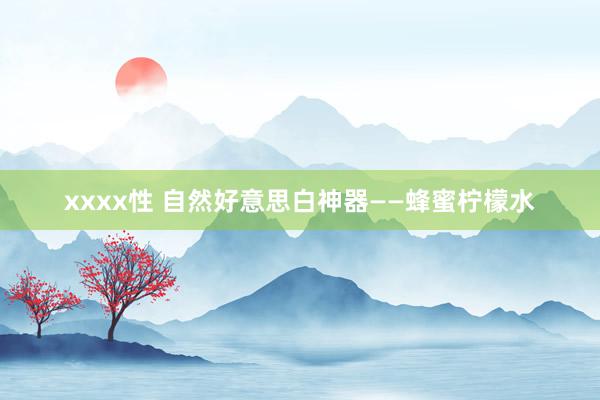 xxxx性 自然好意思白神器——蜂蜜柠檬水