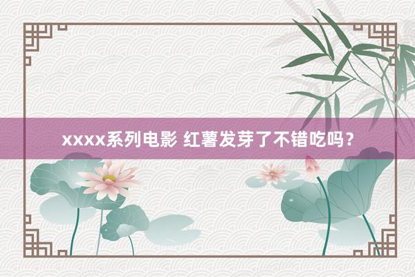 xxxx系列电影 红薯发芽了不错吃吗？