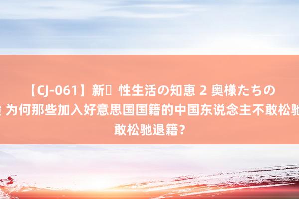 【CJ-061】新・性生活の知恵 2 奥様たちの性体験 为何那些加入好意思国国籍的中国东说念主不敢松驰退籍？