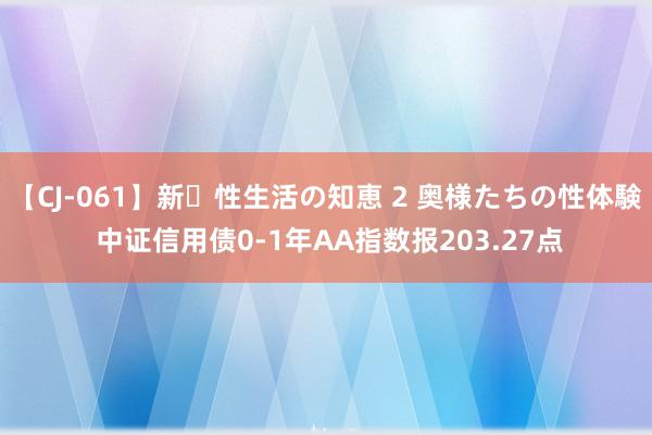 【CJ-061】新・性生活の知恵 2 奥様たちの性体験 中证信用债0-1年AA指数报203.27点