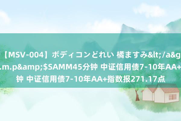 【MSV-004】ボディコンどれい 橘ますみ</a>1992-02-06h.m.p&$SAMM45分钟 中证信用债7-10年AA+指数报271.17点