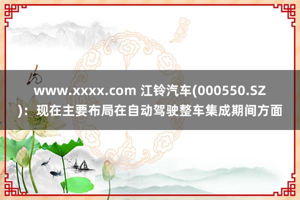 www.xxxx.com 江铃汽车(000550.SZ)：现在主要布局在自动驾驶整车集成期间方面