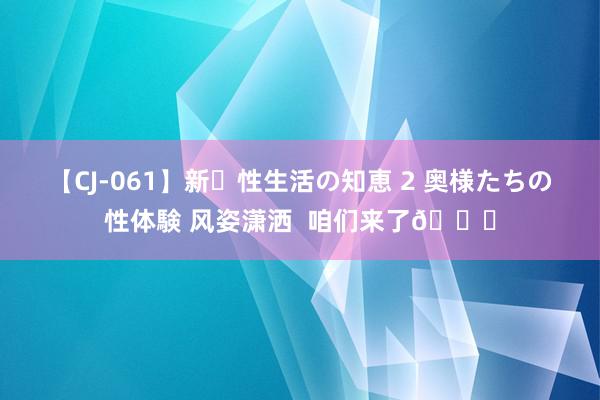 【CJ-061】新・性生活の知恵 2 奥様たちの性体験 风姿潇洒  咱们来了👊