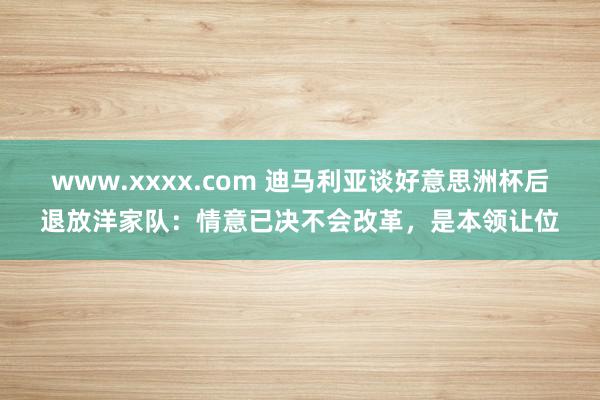 www.xxxx.com 迪马利亚谈好意思洲杯后退放洋家队：情意已决不会改革，是本领让位