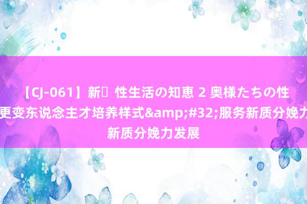 【CJ-061】新・性生活の知恵 2 奥様たちの性体験 更变东说念主才培养样式&#32;服务新质分娩力发展