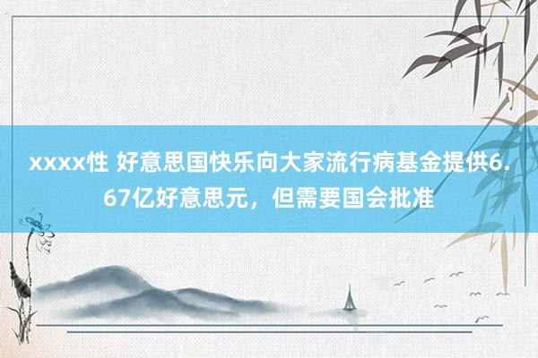 xxxx性 好意思国快乐向大家流行病基金提供6.67亿好意思元，但需要国会批准