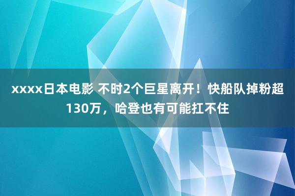 xxxx日本电影 不时2个巨星离开！快船队掉粉超130万，哈登也有可能扛不住