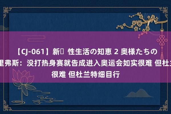 【CJ-061】新・性生活の知恵 2 奥様たちの性体験 小里弗斯：没打热身赛就告成进入奥运会如实很难 但杜兰特细目行