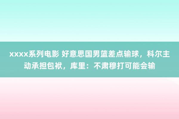 xxxx系列电影 好意思国男篮差点输球，科尔主动承担包袱，库里：不肃穆打可能会输