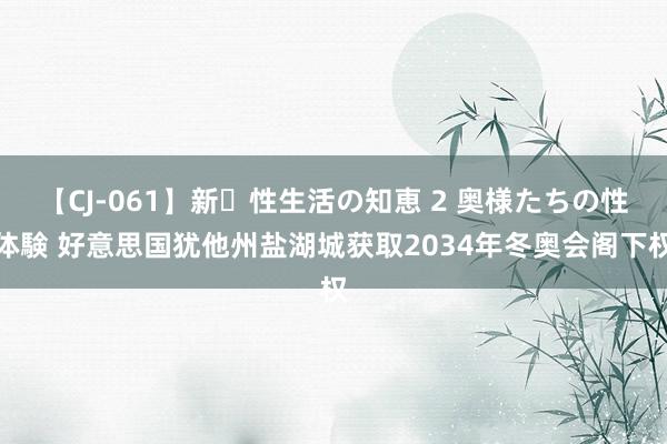 【CJ-061】新・性生活の知恵 2 奥様たちの性体験 好意思国犹他州盐湖城获取2034年冬奥会阁下权