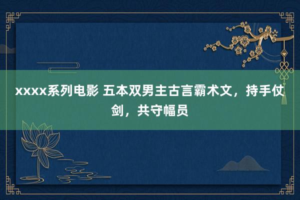 xxxx系列电影 五本双男主古言霸术文，持手仗剑，共守幅员