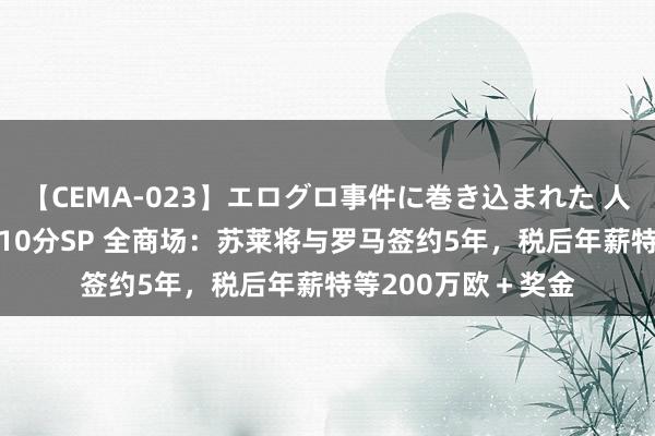 【CEMA-023】エログロ事件に巻き込まれた 人妻たちの昭和史 210分SP 全商场：苏莱将与罗马签约5年，税后年薪特等200万欧＋奖金