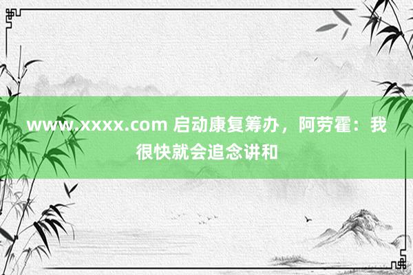 www.xxxx.com 启动康复筹办，阿劳霍：我很快就会追念讲和