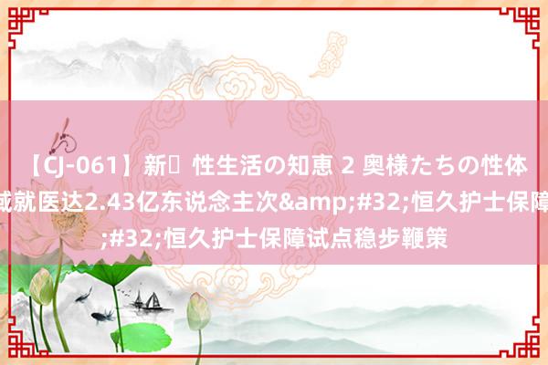 【CJ-061】新・性生活の知恵 2 奥様たちの性体験 2023年异域就医达2.43亿东说念主次&#32;恒久护士保障试点稳步鞭策